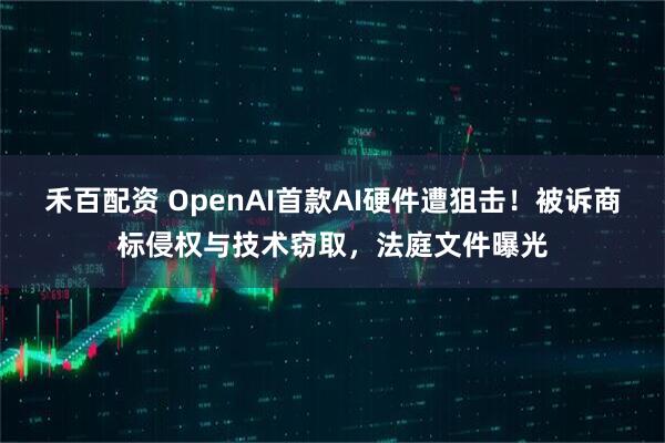 禾百配资 OpenAI首款AI硬件遭狙击！被诉商标侵权与技术窃取，法庭文件曝光