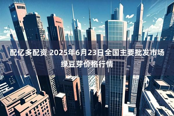 配亿多配资 2025年6月23日全国主要批发市场绿豆芽价格行情