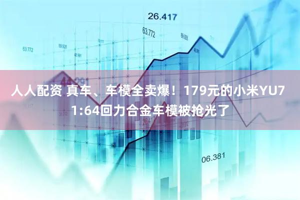 人人配资 真车、车模全卖爆！179元的小米YU7 1:64回力合金车模被抢光了