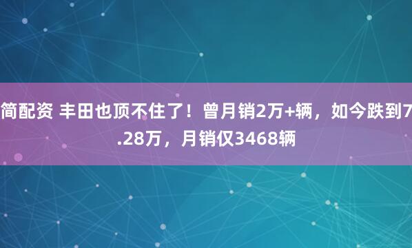 简配资 丰田也顶不住了！曾月销2万+辆，如今跌到7.28万，月销仅3468辆