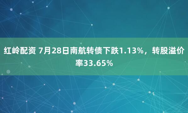 红岭配资 7月28日南航转债下跌1.13%，转股溢价率33.65%