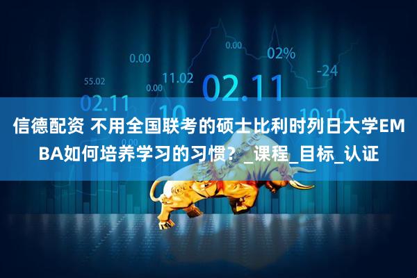 信德配资 不用全国联考的硕士比利时列日大学EMBA如何培养学习的习惯？_课程_目标_认证