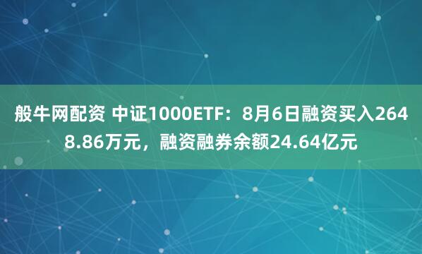 般牛网配资 中证1000ETF：8月6日融资买入2648.86万元，融资融券余额24.64亿元
