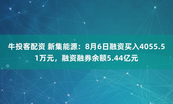 牛投客配资 新集能源：8月6日融资买入4055.51万元，融资融券余额5.44亿元