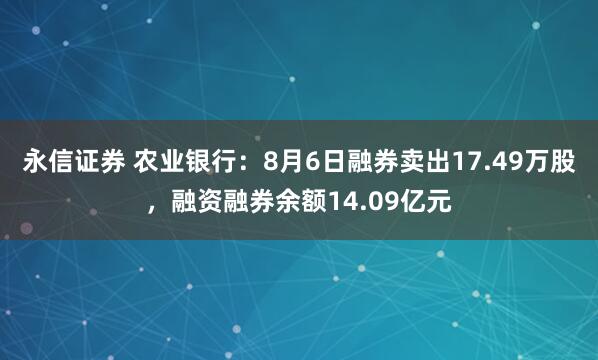 永信证券 农业银行：8月6日融券卖出17.49万股，融资融券余额14.09亿元