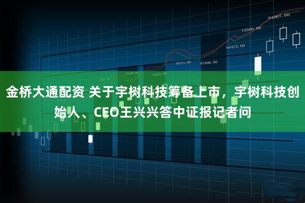 金桥大通配资 关于宇树科技筹备上市，宇树科技创始人、CEO王兴兴答中证报记者问