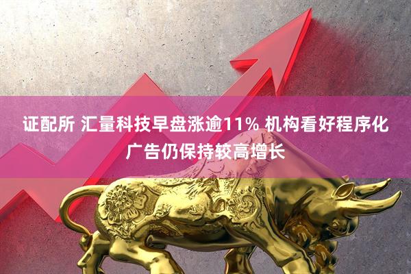 证配所 汇量科技早盘涨逾11% 机构看好程序化广告仍保持较高增长