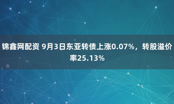 锦鑫网配资 9月3日东亚转债上涨0.07%，转股溢价率25.13%