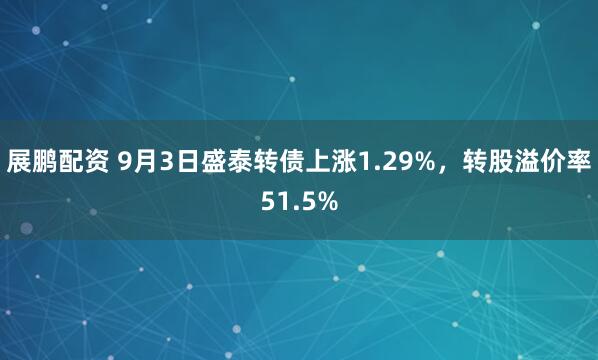 展鹏配资 9月3日盛泰转债上涨1.29%，转股溢价率51.5%