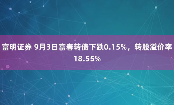 富明证券 9月3日富春转债下跌0.15%，转股溢价率18.55%
