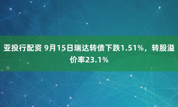 亚投行配资 9月15日瑞达转债下跌1.51%，转股溢价率23.1%