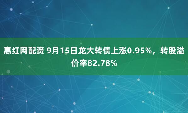 惠红网配资 9月15日龙大转债上涨0.95%，转股溢价率82.78%