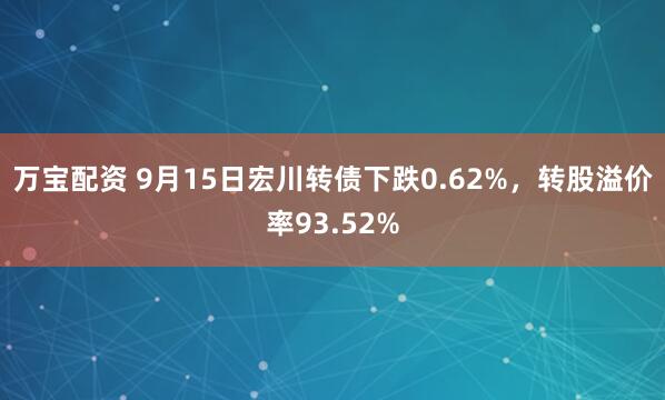 万宝配资 9月15日宏川转债下跌0.62%，转股溢价率93.52%