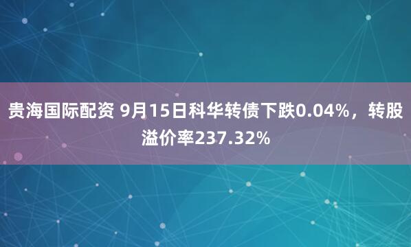 贵海国际配资 9月15日科华转债下跌0.04%，转股溢价率237.32%