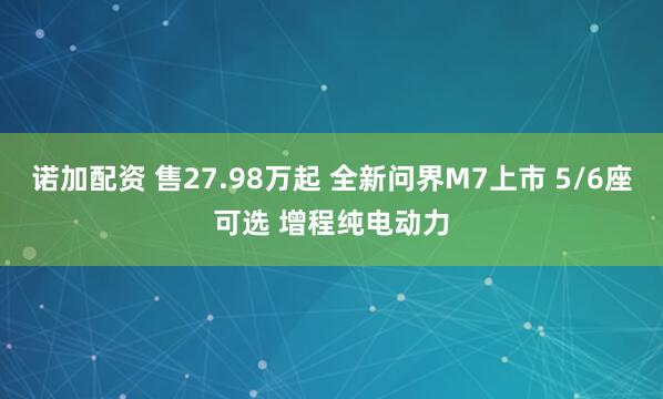 诺加配资 售27.98万起 全新问界M7上市 5/6座可选 增程纯电动力