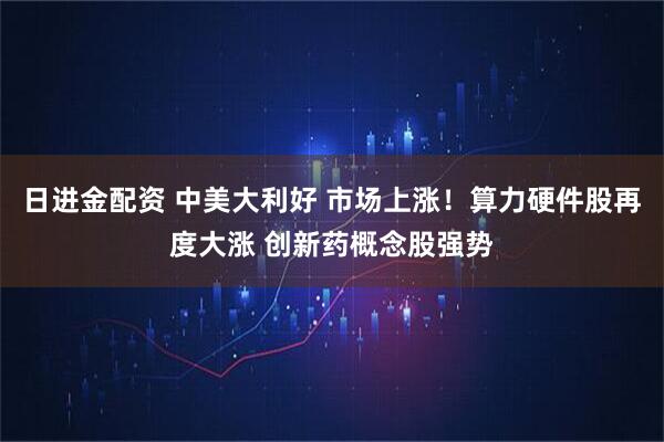 日进金配资 中美大利好 市场上涨！算力硬件股再度大涨 创新药概念股强势