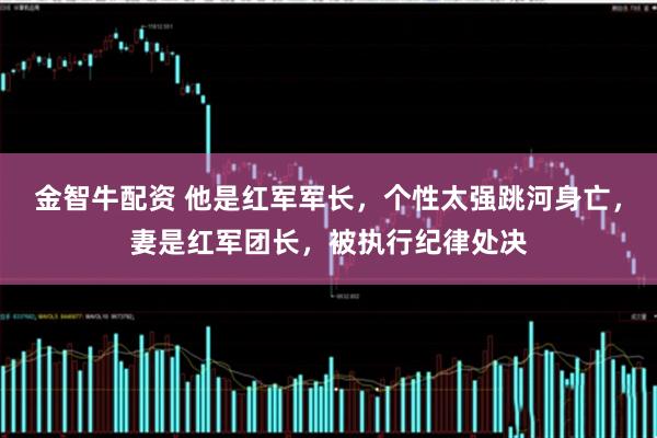 金智牛配资 他是红军军长，个性太强跳河身亡，妻是红军团长，被执行纪律处决