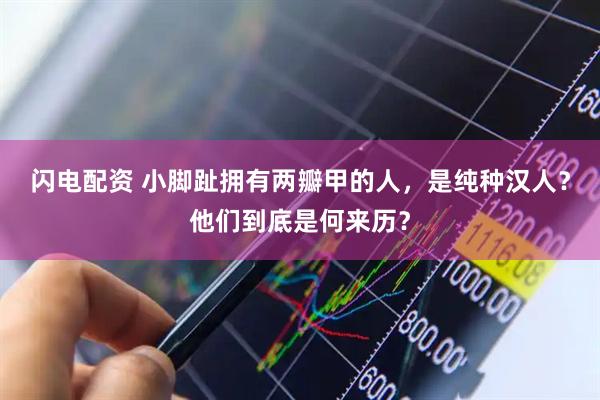 闪电配资 小脚趾拥有两瓣甲的人，是纯种汉人？他们到底是何来历？