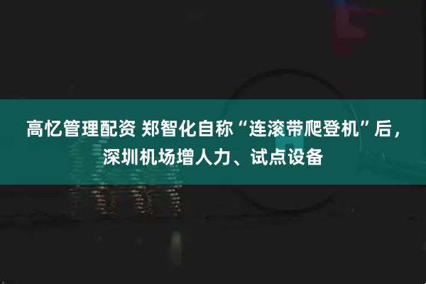 高忆管理配资 郑智化自称“连滚带爬登机”后，深圳机场增人力、试点设备