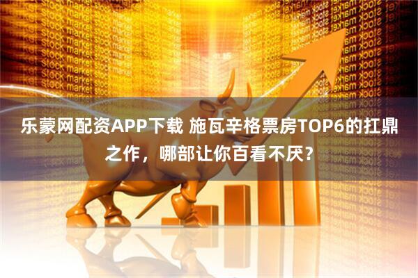 乐蒙网配资APP下载 施瓦辛格票房TOP6的扛鼎之作，哪部让你百看不厌？