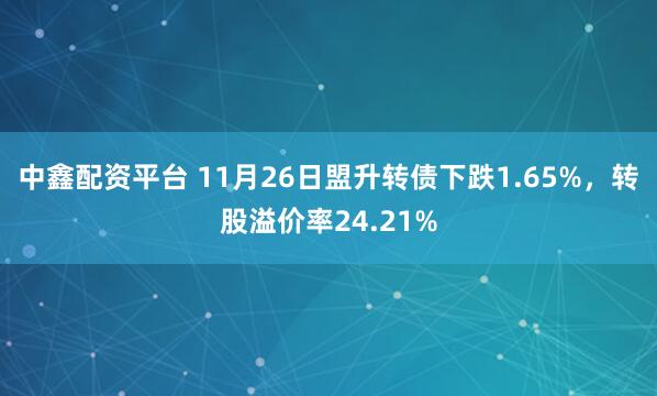 中鑫配资平台 11月26日盟升转债下跌1.65%，转股溢价率24.21%