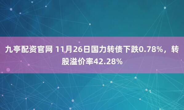 九亭配资官网 11月26日国力转债下跌0.78%，转股溢价率42.28%