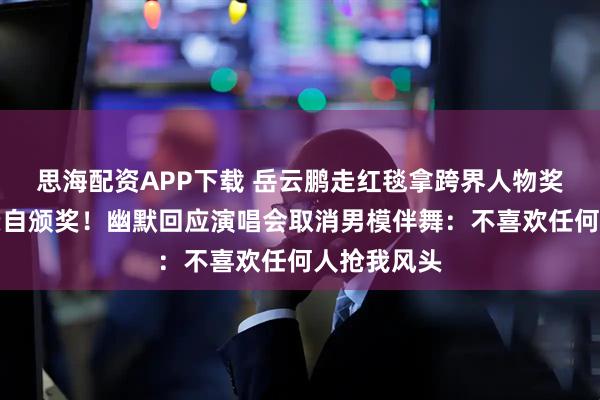 思海配资APP下载 岳云鹏走红毯拿跨界人物奖，张朝阳亲自颁奖！幽默回应演唱会取消男模伴舞：不喜欢任何人抢我风头