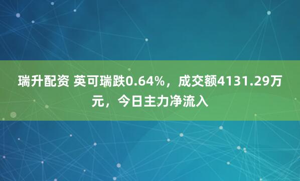 瑞升配资 英可瑞跌0.64%，成交额4131.29万元，今日主力净流入