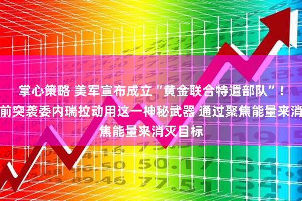 掌心策略 美军宣布成立“黄金联合特遣部队”！美军此前突袭委内瑞拉动用这一神秘武器 通过聚焦能量来消灭目标