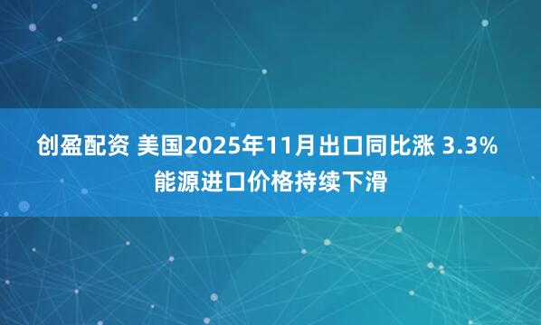 创盈配资 美国2025年11月出口同比涨 3.3% 能源进口价格持续下滑