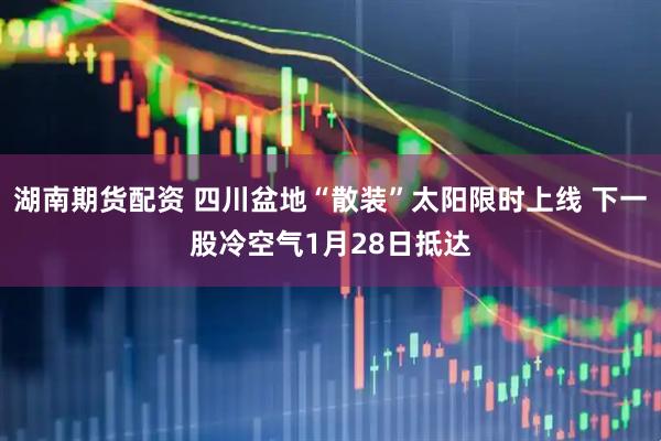 湖南期货配资 四川盆地“散装”太阳限时上线 下一股冷空气1月28日抵达