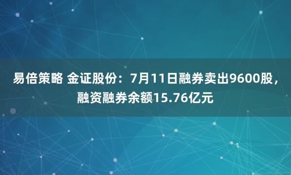 易倍策略 金证股份：7月11日融券卖出9600股，融资融券余额15.76亿元
