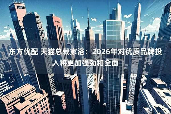 东方优配 天猫总裁家洛：2026年对优质品牌投入将更加强劲和全面