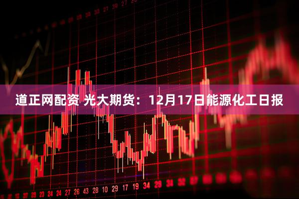道正网配资 光大期货：12月17日能源化工日报